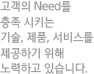 고객의 Need를 충족시키는 기술, 제품, 서비스를 제공하기 위해 노력하고 있습니다.